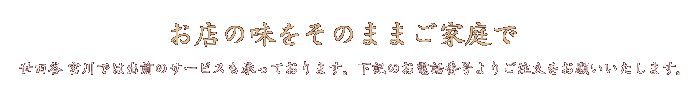 お店のお味をそのままご家庭で　世田谷宮川では出前のサービスも承っております。下記のお電話番号よりご注文をお願いいたします。