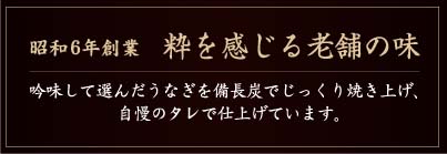 昭和6年創業 粋を感じる老舗の味 吟味して選んだうなぎを備長炭でじっくり焼き上げ、自慢のタレで仕上げています。